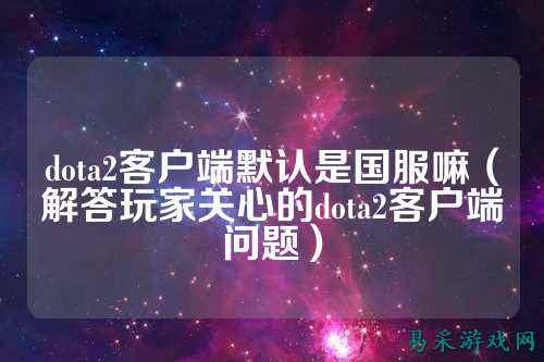 dota2客户端默认是国服嘛（解答玩家关心的dota2客户端问题）