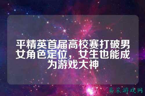 平精英首届高校赛打破男女角色定位，女生也能成为游戏大神