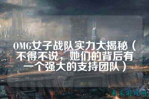 OMG女子战队实力大揭秘（不得不说，她们的背后有一个强大的支持团队）