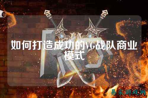 如何打造成功的VG战队商业模式