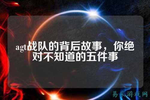 agt战队的背后故事，你绝对不知道的五件事