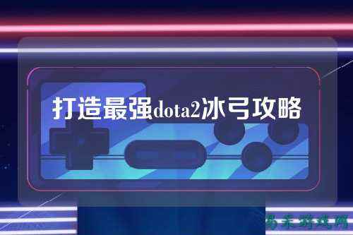 打造最强dota2冰弓攻略