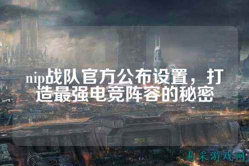 nip战队官方公布设置，打造最强电竞阵容的秘密