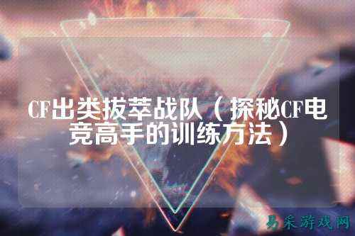 CF出类拔萃战队（探秘CF电竞高手的训练方法）