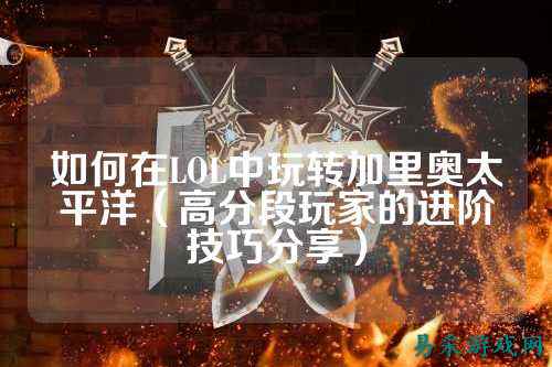 如何在LOL中玩转加里奥太平洋(高分段玩家的进阶技巧分享)