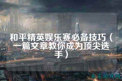 和平精英娱乐赛必备技巧(一篇文章教你成为顶尖选手)