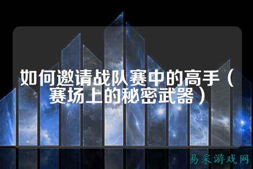 如何邀请战队赛中的高手（赛场上的秘密武器）