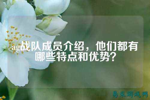 ag战队成员介绍，他们都有哪些特点和优势？