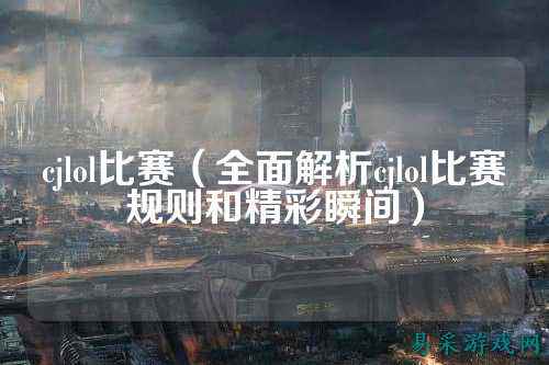 cjlol比赛(全面解析cjlol比赛规则和精彩瞬间)