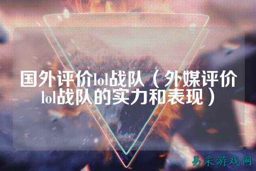 国外评价lol战队（外媒评价lol战队的实力和表现）