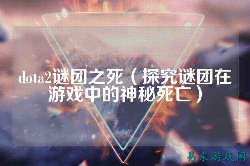 dota2谜团之死(探究谜团在游戏中的神秘死亡)