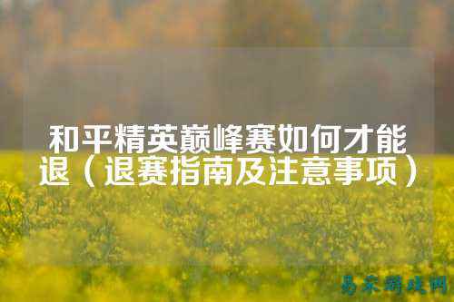 和平精英巅峰赛如何才能退(退赛指南及注意事项)