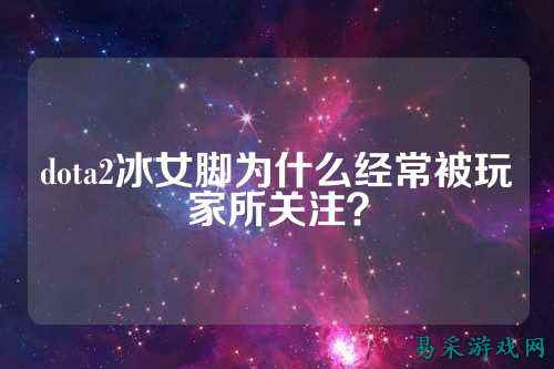 dota2冰女脚为什么经常被玩家所关注?