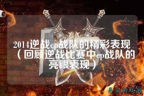 2014逆战ep战队的精彩表现（回顾逆战比赛中ep战队的亮眼表现）