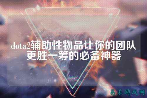 dota2辅助性物品让你的团队更胜一筹的必备神器