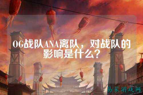 OG战队ANA离队，对战队的影响是什么？