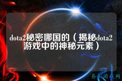 dota2秘密哪国的(揭秘dota2游戏中的神秘元素)