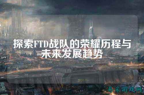 探索FTD战队的荣耀历程与未来发展趋势