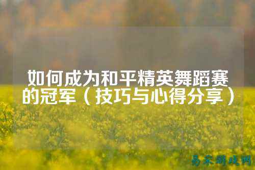 如何成为和平精英舞蹈赛的冠军(技巧与心得分享)