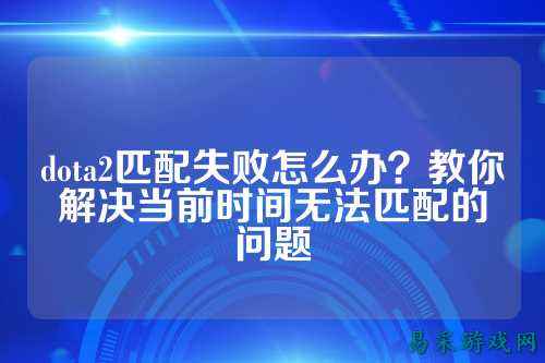 dota2匹配失败怎么办？教你解决当前时间无法匹配的问题