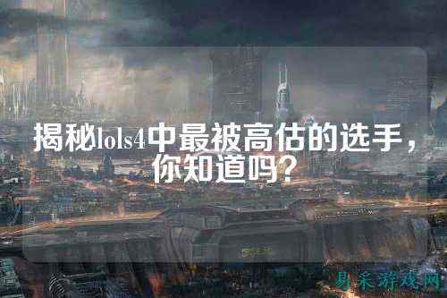 揭秘lols4中最被高估的选手，你知道吗？