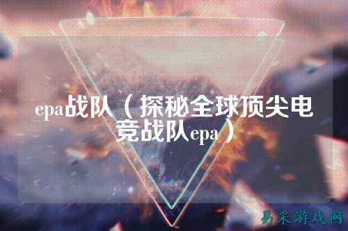 epa战队（探秘全球顶尖电竞战队epa）