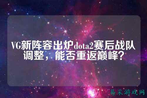 VG新阵容出炉dota2赛后战队调整，能否重返巅峰？