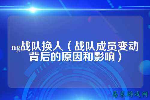 ng战队换人（战队成员变动背后的原因和影响）