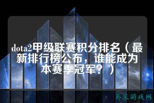 dota2甲级联赛积分排名（最新排行榜公布，谁能成为本赛季冠军？）