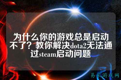 为什么你的游戏总是启动不了？教你解决dota2无法通过steam启动问题