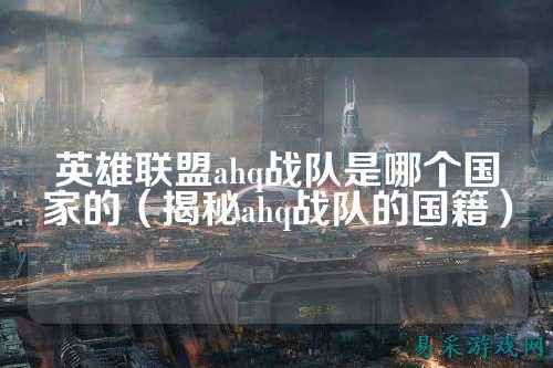 英雄联盟ahq战队是哪个国家的（揭秘ahq战队的国籍）