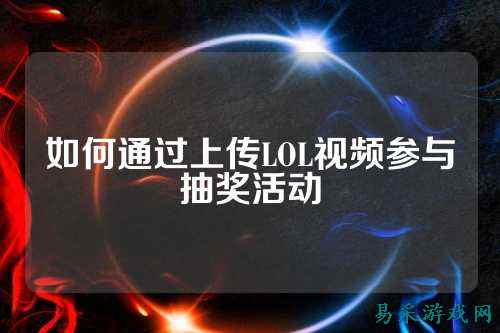 如何通过上传LOL视频参与抽奖活动