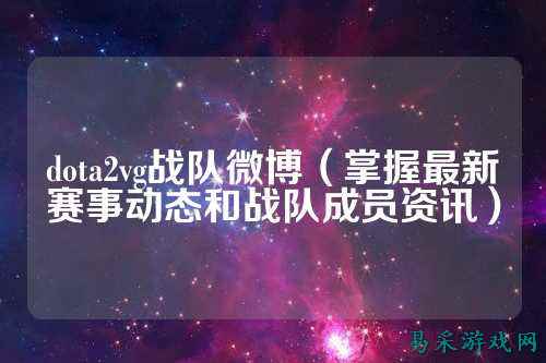 dota2vg战队微博（掌握最新赛事动态和战队成员资讯）
