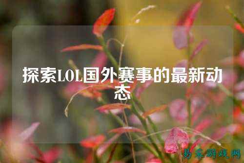 探索LOL国外赛事的最新动态