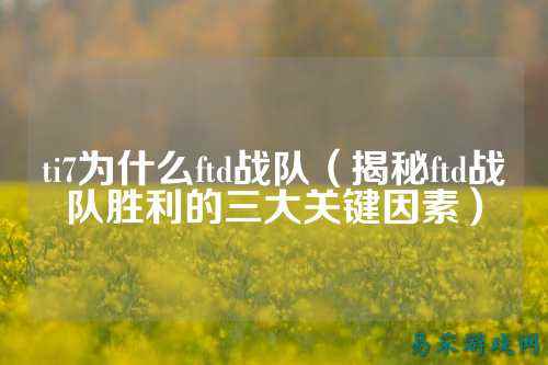ti7为什么ftd战队（揭秘ftd战队胜利的三大关键因素）