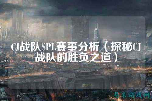 CJ战队SPL赛事分析（探秘CJ战队的胜负之道）