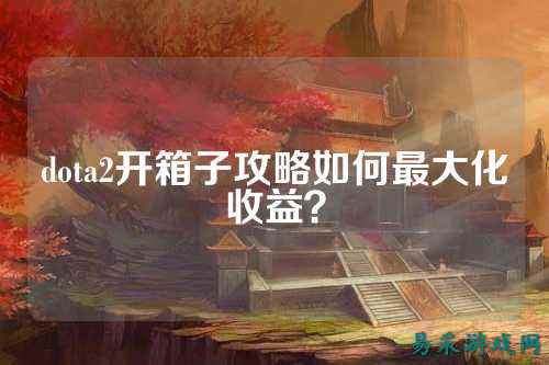 dota2开箱子攻略如何最大化收益?