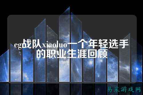 eg战队xiaoluo一个年轻选手的职业生涯回顾