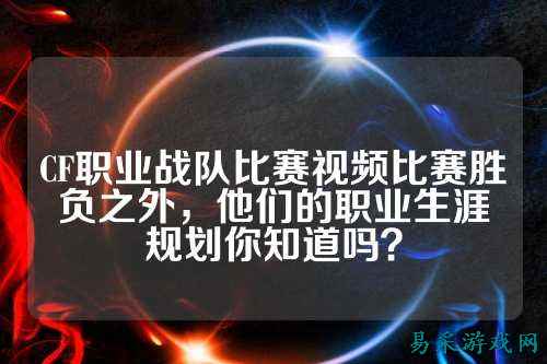 CF职业战队比赛视频比赛胜负之外，他们的职业生涯规划你知道吗？