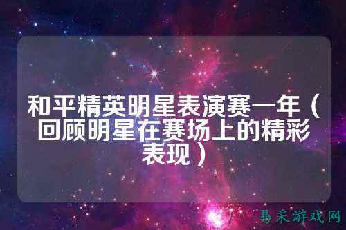 和平精英明星表演赛一年（回顾明星在赛场上的精彩表现）
