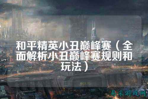 和平精英小丑巅峰赛（全面解析小丑巅峰赛规则和玩法）