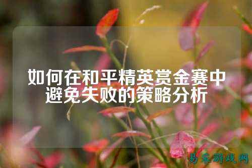 如何在和平精英赏金赛中避免失败的策略分析