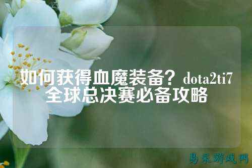 如何获得血魔装备？dota2ti7全球总决赛必备攻略