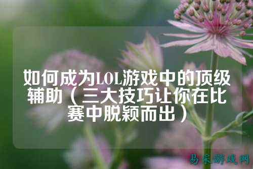 如何成为LOL游戏中的顶级辅助（三大技巧让你在比赛中脱颖而出）