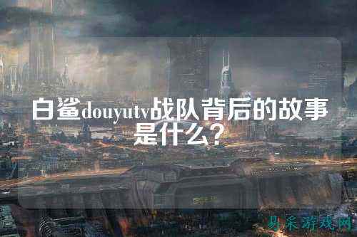 白鲨douyutv战队背后的故事是什么？