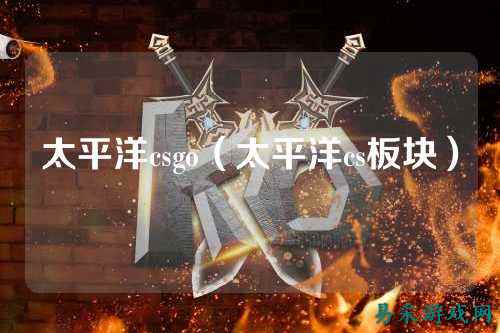太平洋csgo（太平洋cs板块）