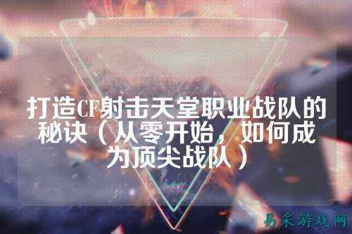 打造CF射击天堂职业战队的秘诀（从零开始，如何成为顶尖战队）