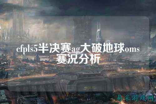 cfpls5半决赛ag大破地球oms赛况分析