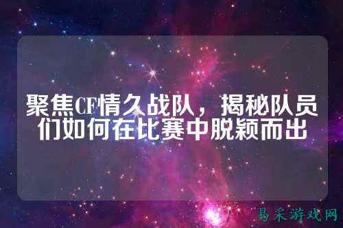 聚焦CF情久战队，揭秘队员们如何在比赛中脱颖而出