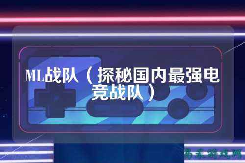 ML战队（探秘国内最强电竞战队）